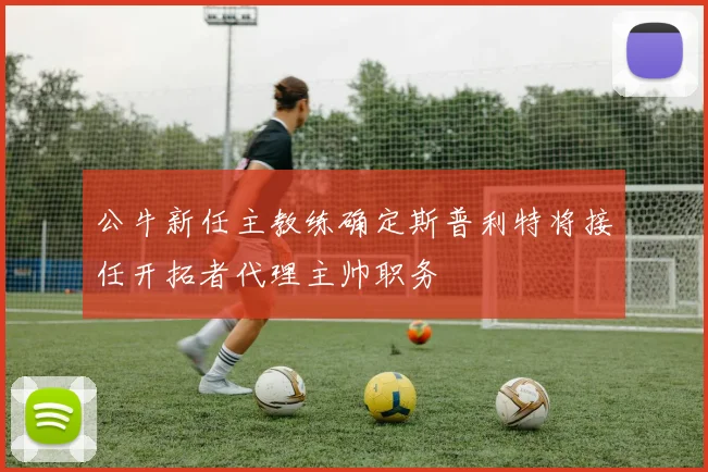 公牛新任主教练确定斯普利特将接任开拓者代理主帅职务