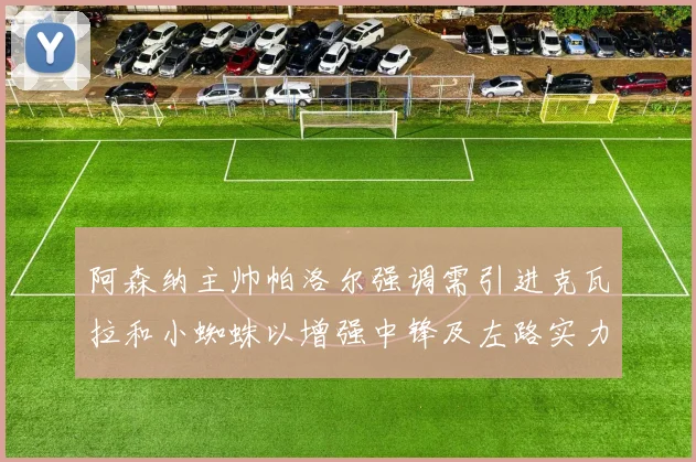 阿森纳主帅帕洛尔强调需引进克瓦拉和小蜘蛛以增强中锋及左路实力