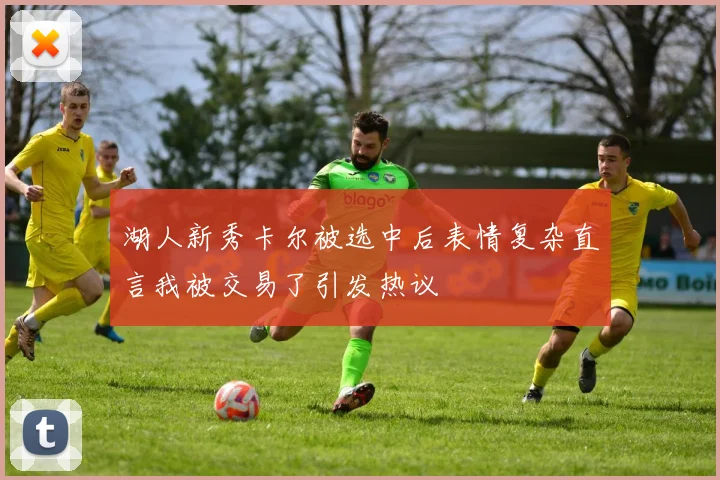 湖人新秀卡尔被选中后表情复杂直言我被交易了引发热议