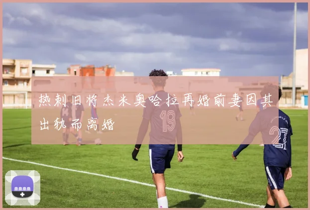热刺旧将杰米奥哈拉再婚前妻因其出轨而离婚