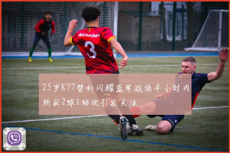 25岁K77替补闪耀蓝军战场半小时内斩获2球1助攻引发关注