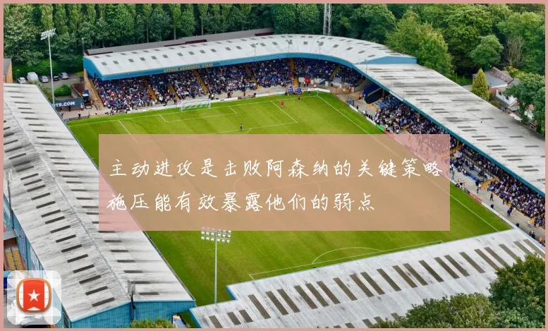 主动进攻是击败阿森纳的关键策略施压能有效暴露他们的弱点