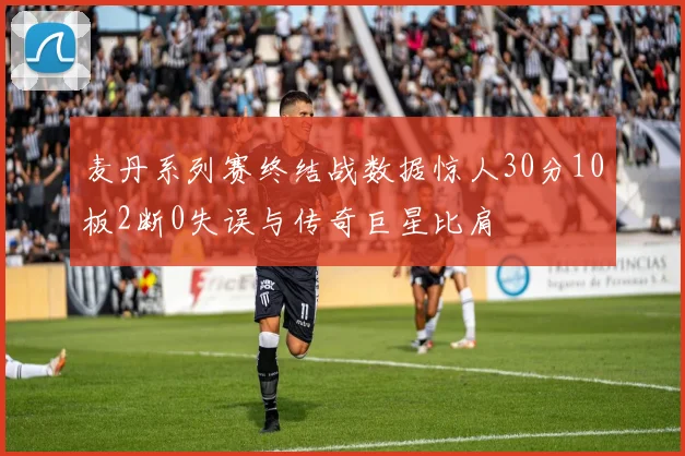 麦丹系列赛终结战数据惊人30分10板2断0失误与传奇巨星比肩