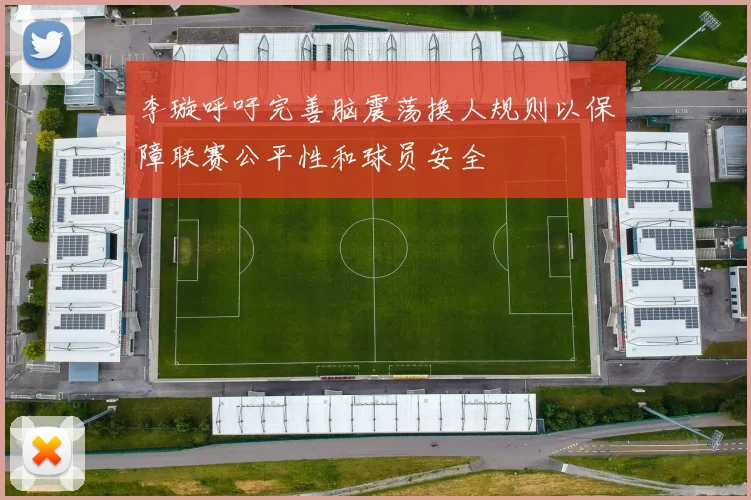 李璇呼吁完善脑震荡换人规则以保障联赛公平性和球员安全