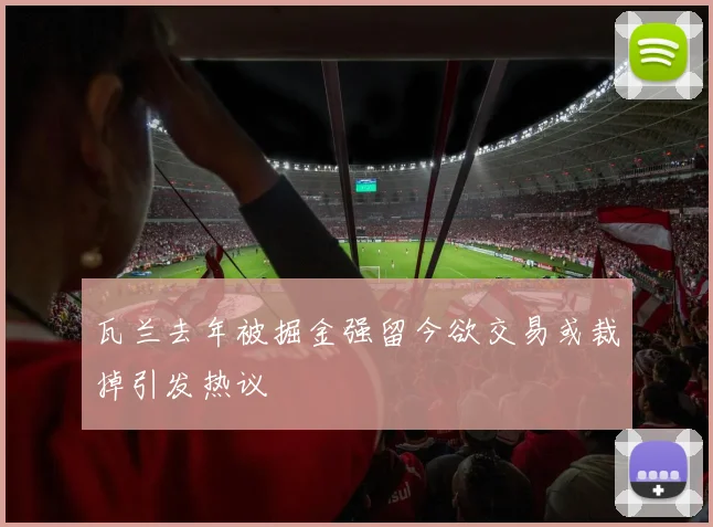 瓦兰去年被掘金强留今欲交易或裁掉引发热议