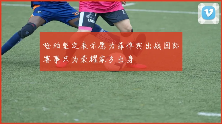 哈珀坚定表示愿为菲律宾出战国际赛事只为荣耀家乡出身