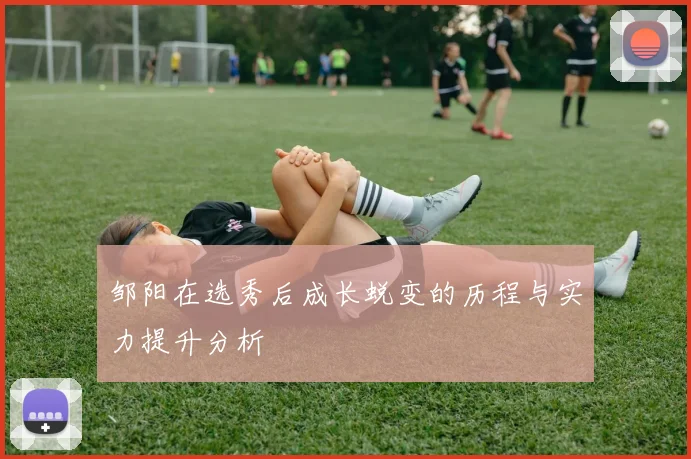 邹阳在选秀后成长蜕变的历程与实力提升分析