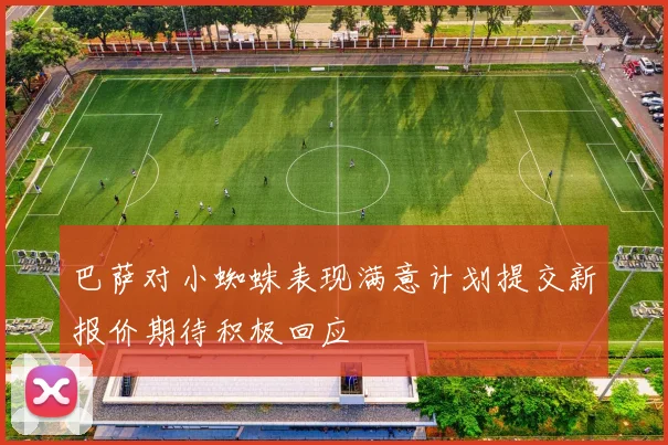 巴萨对小蜘蛛表现满意计划提交新报价期待积极回应