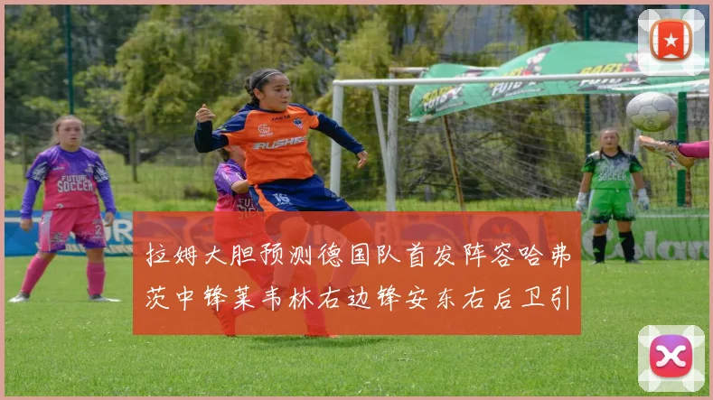 拉姆大胆预测德国队首发阵容哈弗茨中锋莱韦林右边锋安东右后卫引发热议