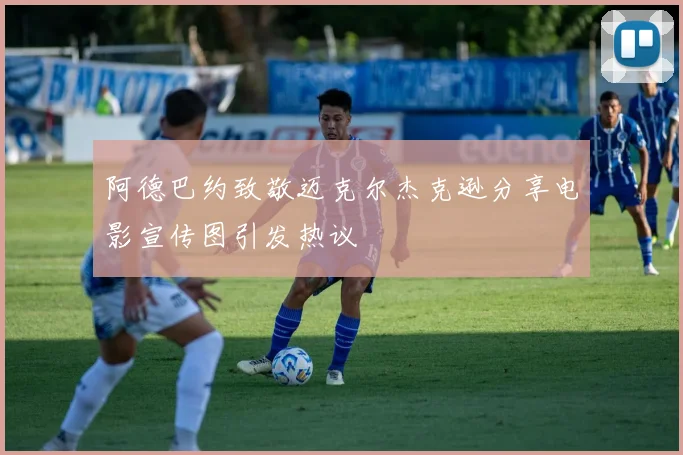 阿德巴约致敬迈克尔杰克逊分享电影宣传图引发热议