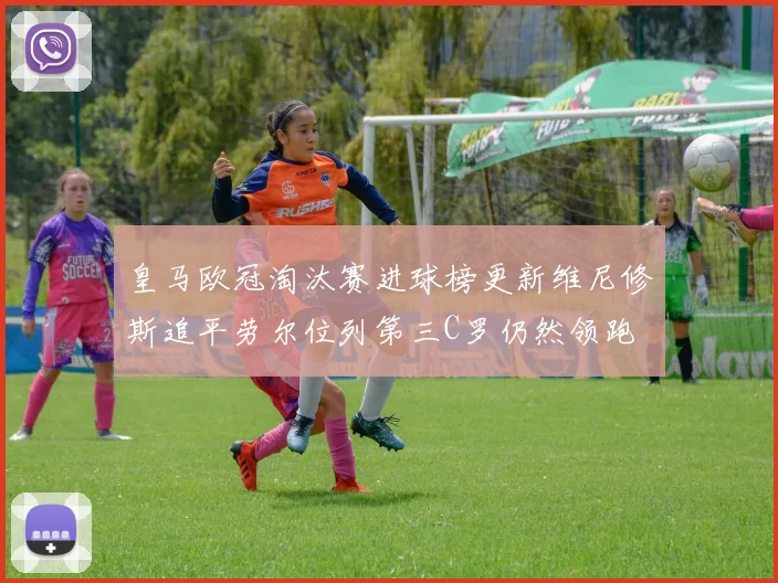 皇马欧冠淘汰赛进球榜更新维尼修斯追平劳尔位列第三C罗仍然领跑
