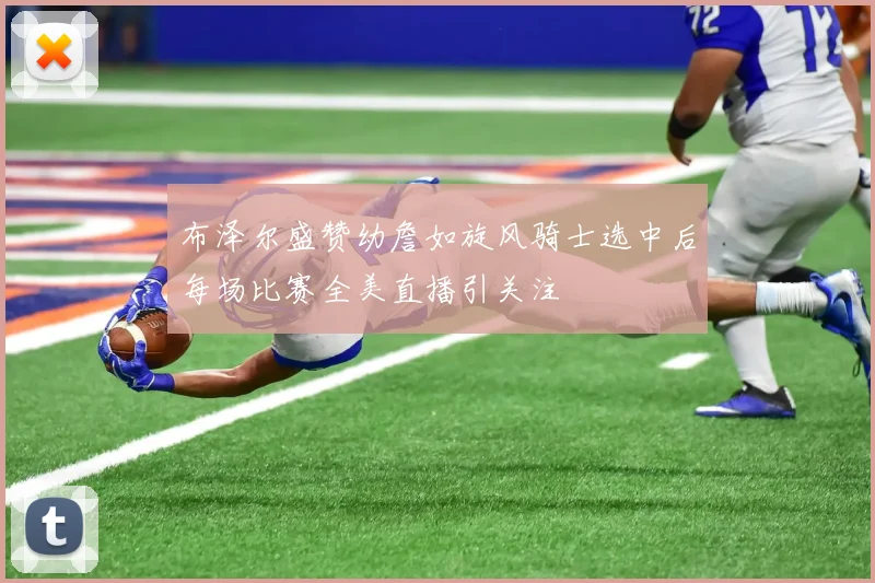 布泽尔盛赞幼詹如旋风骑士选中后每场比赛全美直播引关注