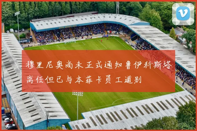 穆里尼奥尚未正式通知鲁伊科斯塔离任但已与本菲卡员工道别