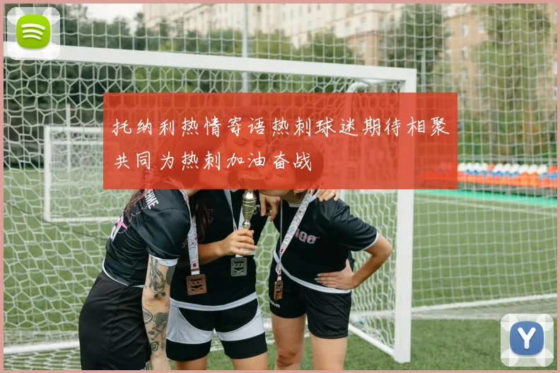 托纳利热情寄语热刺球迷期待相聚共同为热刺加油奋战