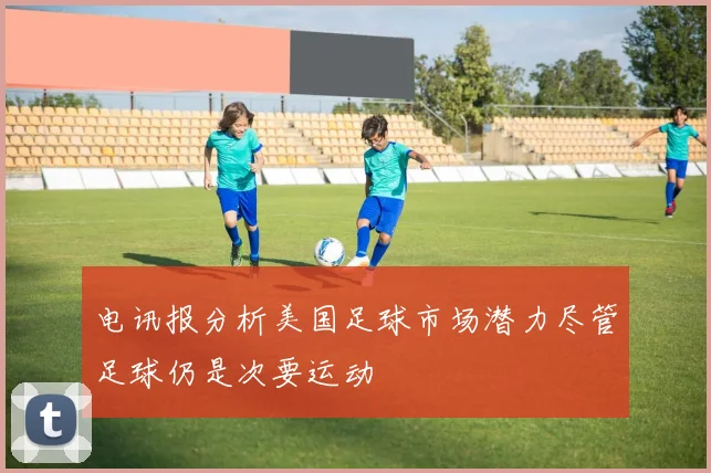 电讯报分析美国足球市场潜力尽管足球仍是次要运动