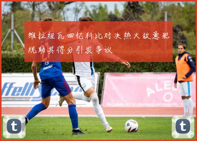 维拉纽瓦回忆科比对决热火故意犯规助其得分引发争议