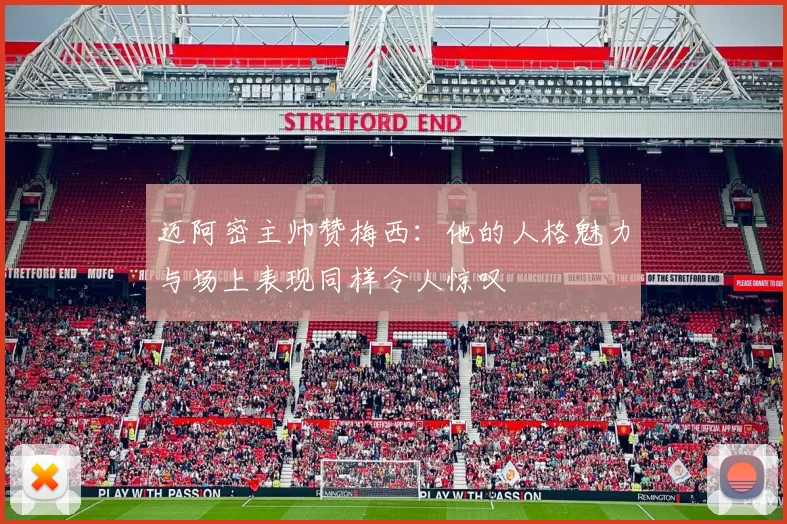 迈阿密主帅赞梅西：他的人格魅力与场上表现同样令人惊叹